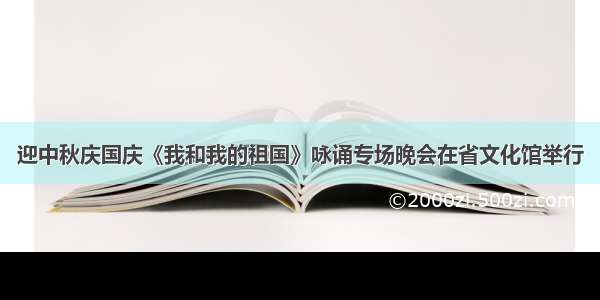 迎中秋庆国庆《我和我的祖国》咏诵专场晚会在省文化馆举行