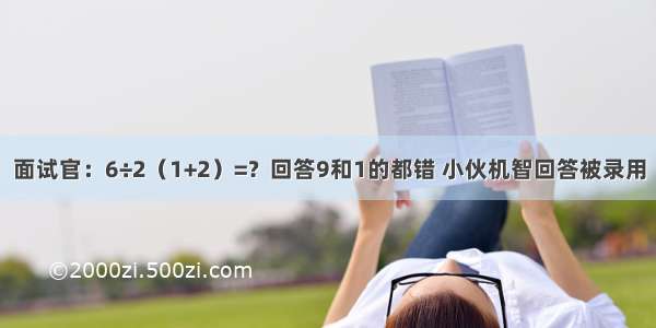 面试官：6÷2（1+2）=？回答9和1的都错 小伙机智回答被录用