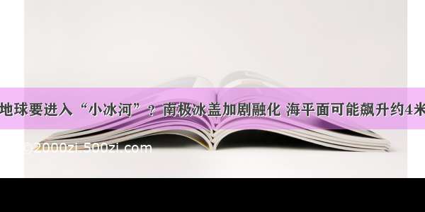 地球要进入“小冰河”？南极冰盖加剧融化 海平面可能飙升约4米