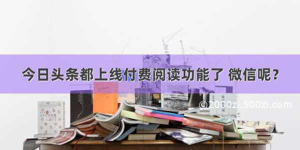 今日头条都上线付费阅读功能了 微信呢？