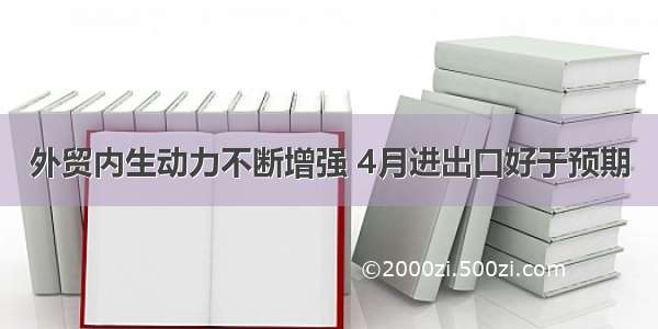 外贸内生动力不断增强 4月进出口好于预期