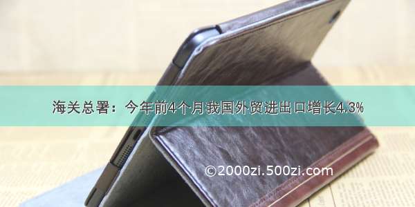 海关总署：今年前4个月我国外贸进出口增长4.3%