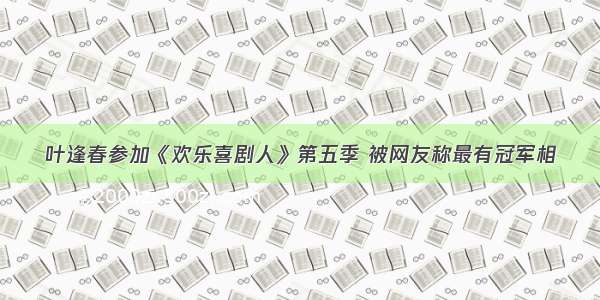 叶逢春参加《欢乐喜剧人》第五季 被网友称最有冠军相