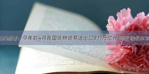 海关总署：今年前4月我国货物贸易进出口9.11万亿元 同比增长8.9%