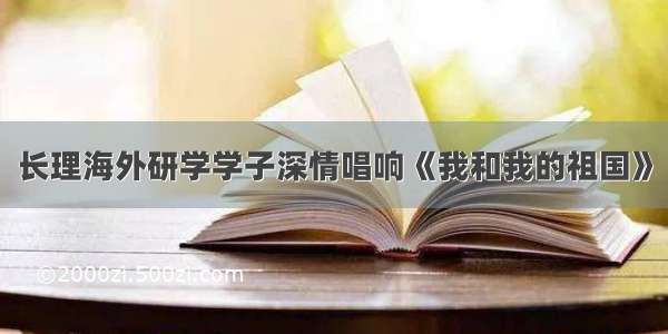 长理海外研学学子深情唱响《我和我的祖国》