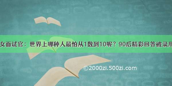 女面试官：世界上哪种人最怕从1数到10呢？90后精彩回答被录用