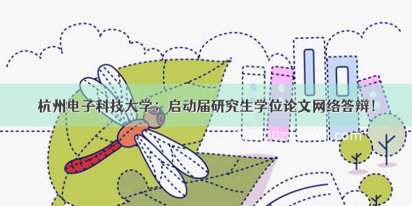 杭州电子科技大学：启动届研究生学位论文网络答辩！