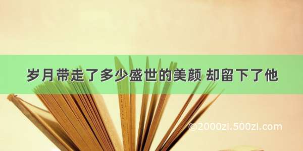 岁月带走了多少盛世的美颜 却留下了他