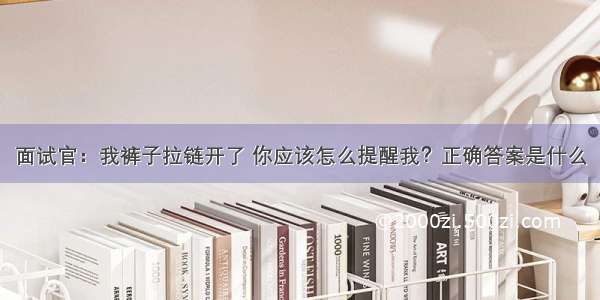 面试官：我裤子拉链开了 你应该怎么提醒我？正确答案是什么