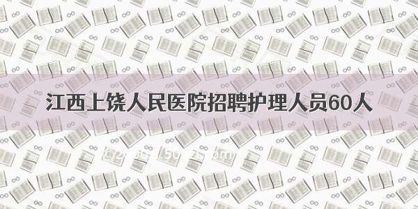 江西上饶人民医院招聘护理人员60人