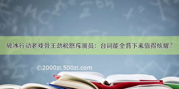 破冰行动老戏骨王劲松怒斥演员：台词能全背下来值得炫耀？