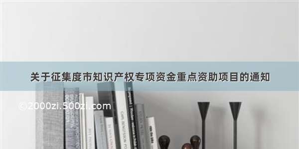 关于征集度市知识产权专项资金重点资助项目的通知