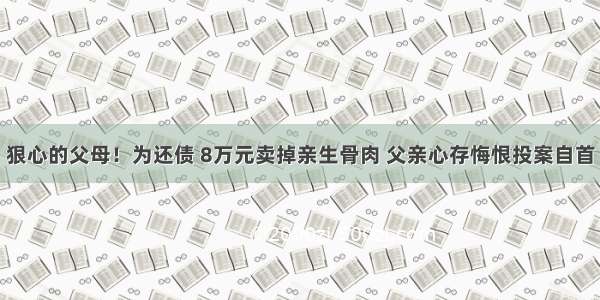 狠心的父母！为还债 8万元卖掉亲生骨肉 父亲心存悔恨投案自首