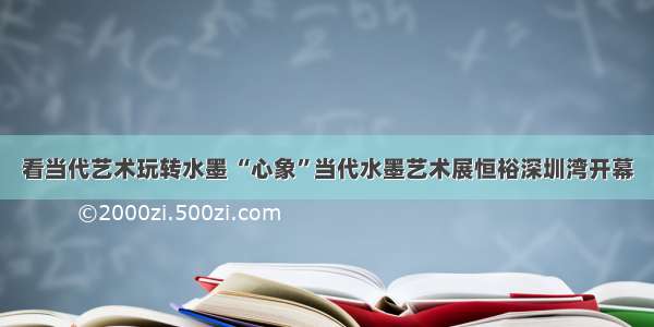 看当代艺术玩转水墨 “心象”当代水墨艺术展恒裕深圳湾开幕