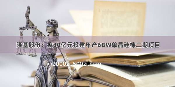 隆基股份：拟30亿元投建年产6GW单晶硅棒二期项目