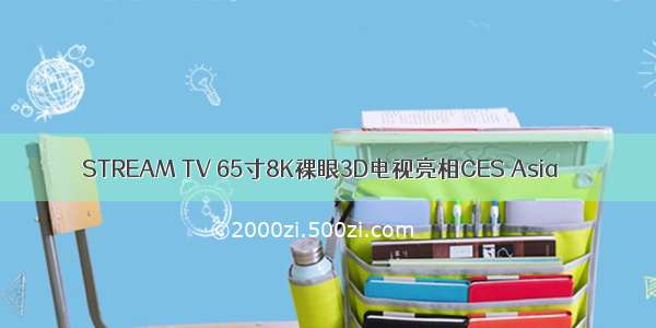 STREAM TV 65寸8K裸眼3D电视亮相CES Asia 