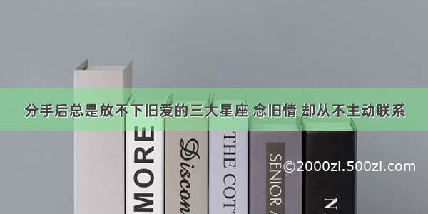 分手后总是放不下旧爱的三大星座 念旧情 却从不主动联系