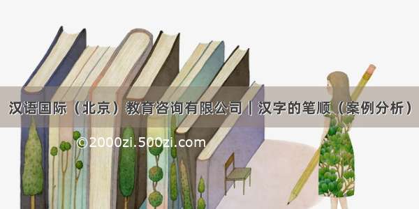 汉语国际（北京）教育咨询有限公司｜汉字的笔顺（案例分析）