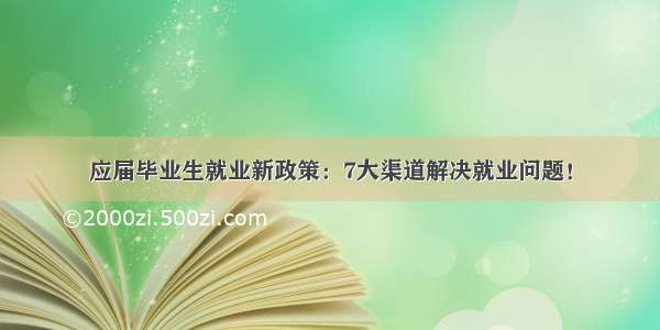 应届毕业生就业新政策：7大渠道解决就业问题！