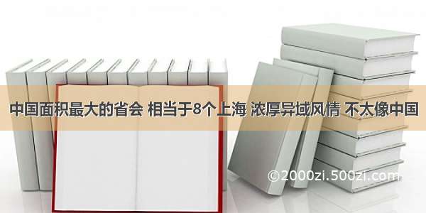 中国面积最大的省会 相当于8个上海 浓厚异域风情 不太像中国