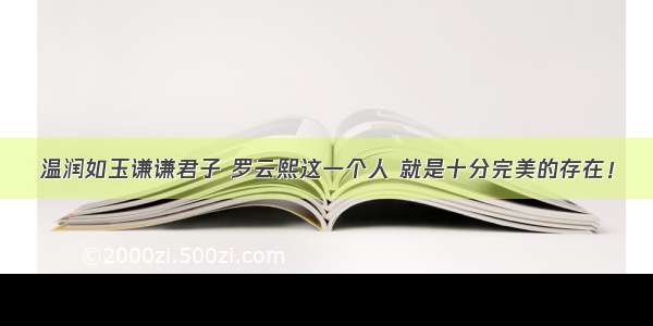 温润如玉谦谦君子 罗云熙这一个人 就是十分完美的存在！