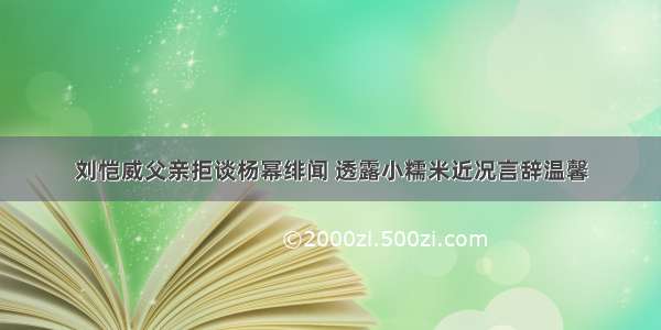 刘恺威父亲拒谈杨幂绯闻 透露小糯米近况言辞温馨