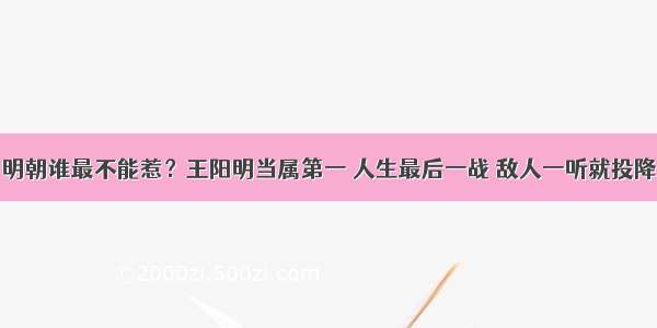 明朝谁最不能惹？王阳明当属第一 人生最后一战 敌人一听就投降