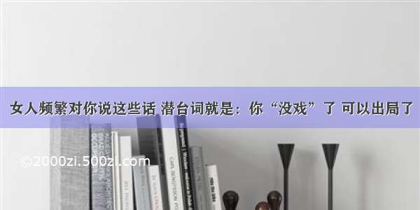 女人频繁对你说这些话 潜台词就是：你“没戏”了 可以出局了