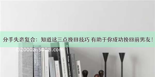 分手失恋复合：知道这三点挽回技巧 有助于你成功挽回前男友！