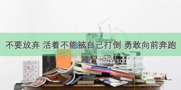 不要放弃 活着不能被自己打倒 勇敢向前奔跑