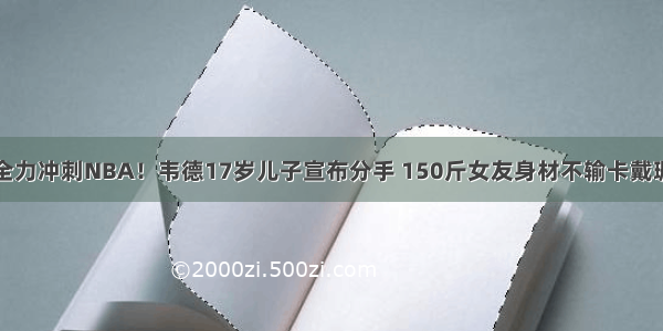 全力冲刺NBA！韦德17岁儿子宣布分手 150斤女友身材不输卡戴珊