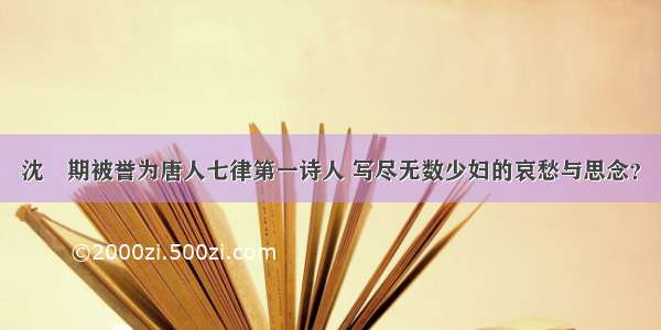 沈佺期被誉为唐人七律第一诗人 写尽无数少妇的哀愁与思念？