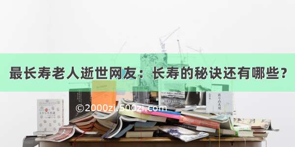 最长寿老人逝世网友：长寿的秘诀还有哪些？