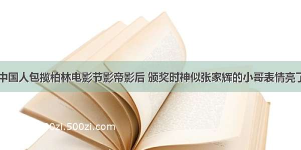 中国人包揽柏林电影节影帝影后 颁奖时神似张家辉的小哥表情亮了