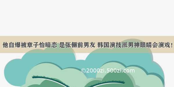 他自爆被章子怡暗恋 是张俪前男友 韩国演技派男神眼睛会演戏！