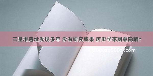 三星堆遗址发现多年 没有研究成果 历史学家刻意隐瞒？