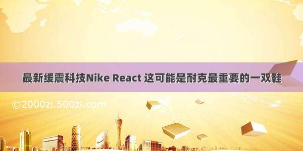 最新缓震科技Nike React 这可能是耐克最重要的一双鞋