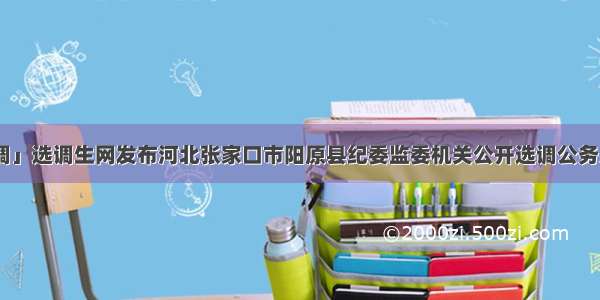 「河北选调」选调生网发布河北张家口市阳原县纪委监委机关公开选调公务员19名公告