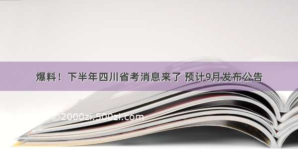 爆料！下半年四川省考消息来了 预计9月发布公告