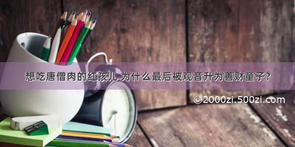 想吃唐僧肉的红孩儿 为什么最后被观音升为善财童子？