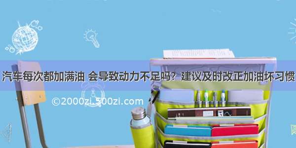 汽车每次都加满油 会导致动力不足吗？建议及时改正加油坏习惯