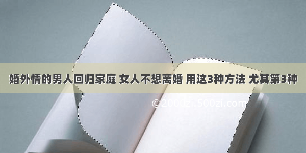 婚外情的男人回归家庭 女人不想离婚 用这3种方法 尤其第3种