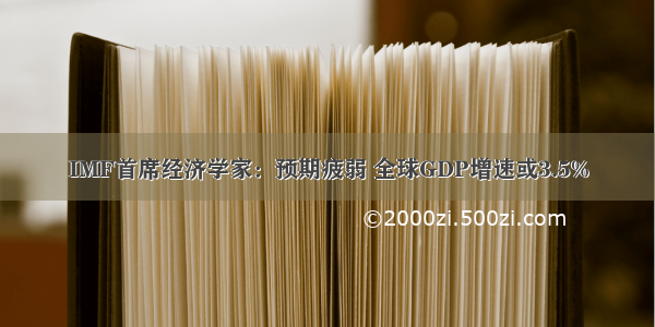 IMF首席经济学家：预期疲弱 全球GDP增速或3.5%