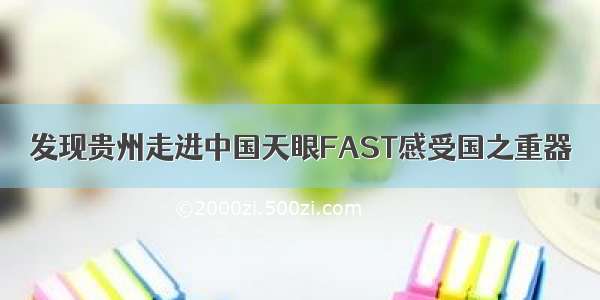 发现贵州走进中国天眼FAST感受国之重器