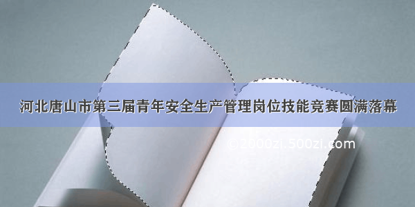 河北唐山市第三届青年安全生产管理岗位技能竞赛圆满落幕