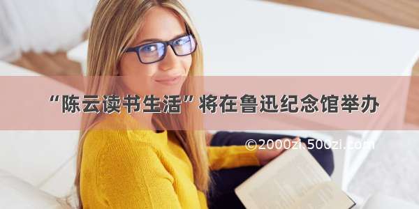 “陈云读书生活”将在鲁迅纪念馆举办