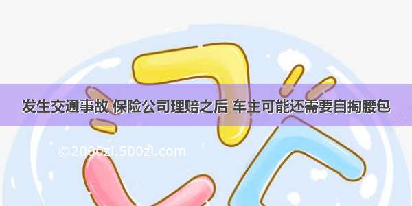 发生交通事故 保险公司理赔之后 车主可能还需要自掏腰包