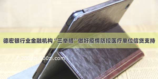 德宏银行业金融机构“三举措”做好疫情防控医疗单位信贷支持