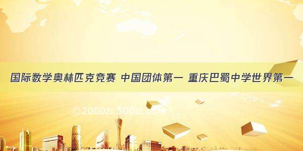 国际数学奥林匹克竞赛 中国团体第一 重庆巴蜀中学世界第一