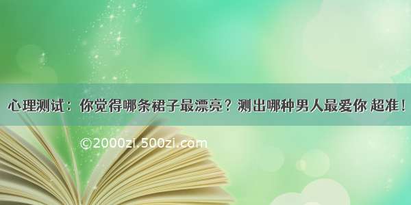 心理测试：你觉得哪条裙子最漂亮？测出哪种男人最爱你 超准！